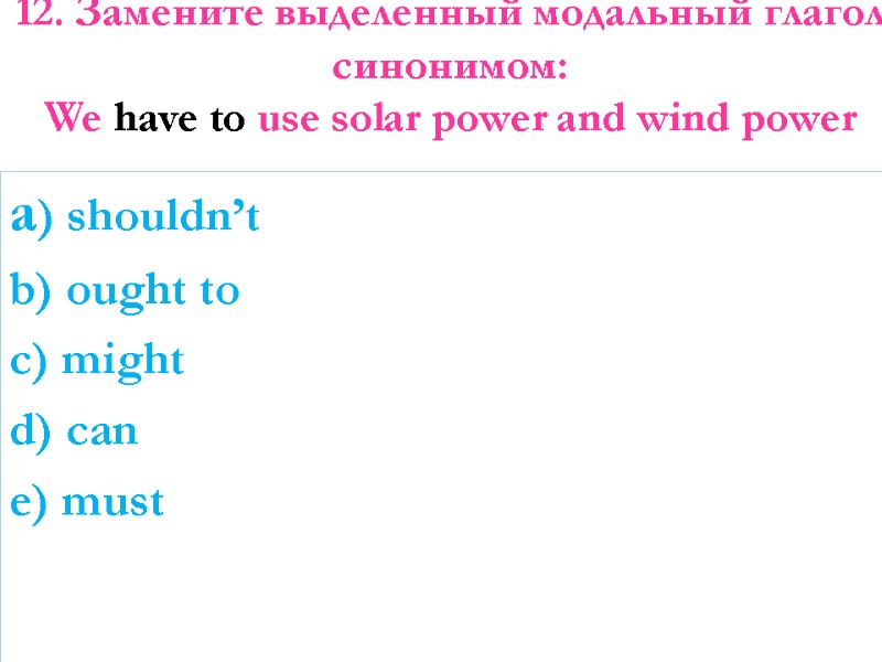 12. Замените выделенный модальный глагол синонимом:  We have to use solar power and